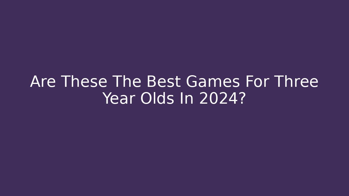 Are These The Best Games For Three Year Olds In 2024?