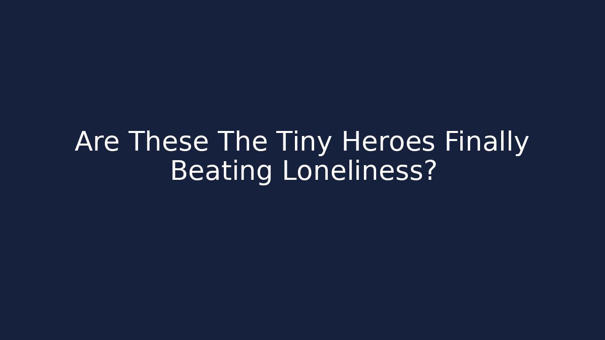 Are These The Tiny Heroes Finally Beating Loneliness?