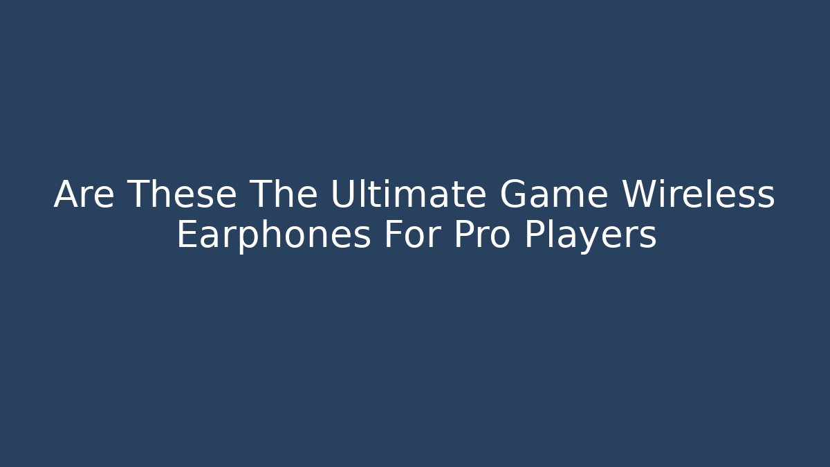 Are These The Ultimate Game Wireless Earphones For Pro Players - Vintage E-Juice
