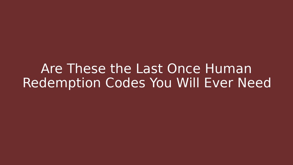 Are These the Last Once Human Redemption Codes You Will Ever Need