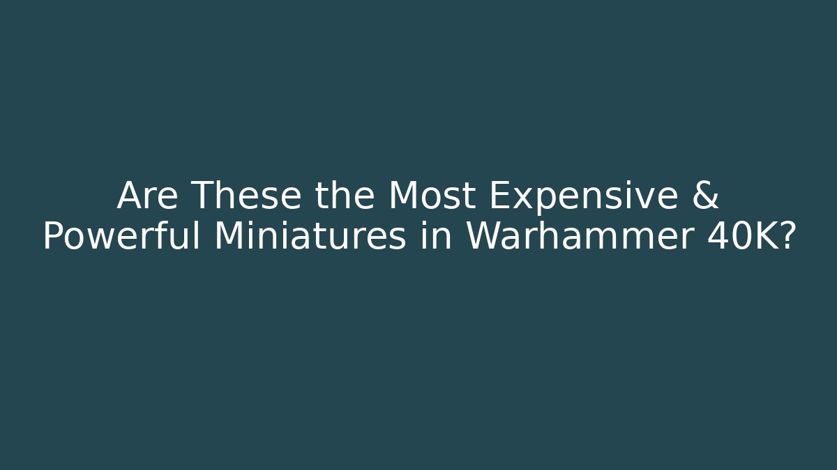 Are These the Most Expensive & Powerful Miniatures in Warhammer 40K?