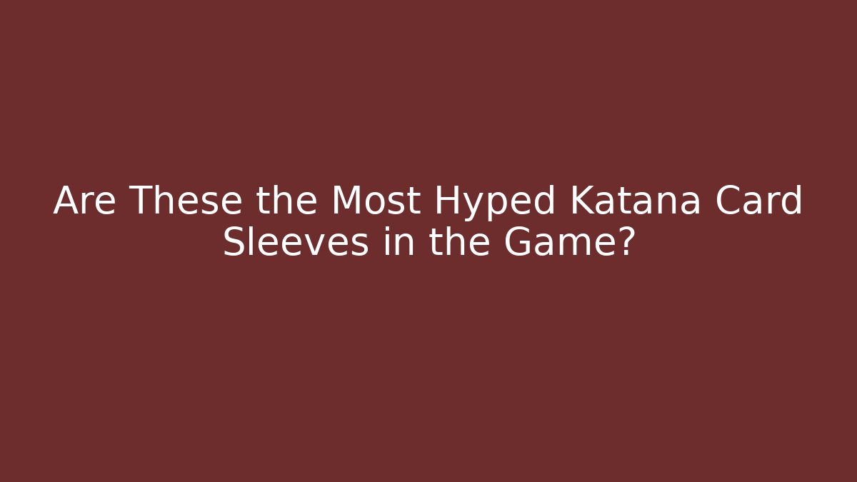 Are These the Most Hyped Katana Card Sleeves in the Game?