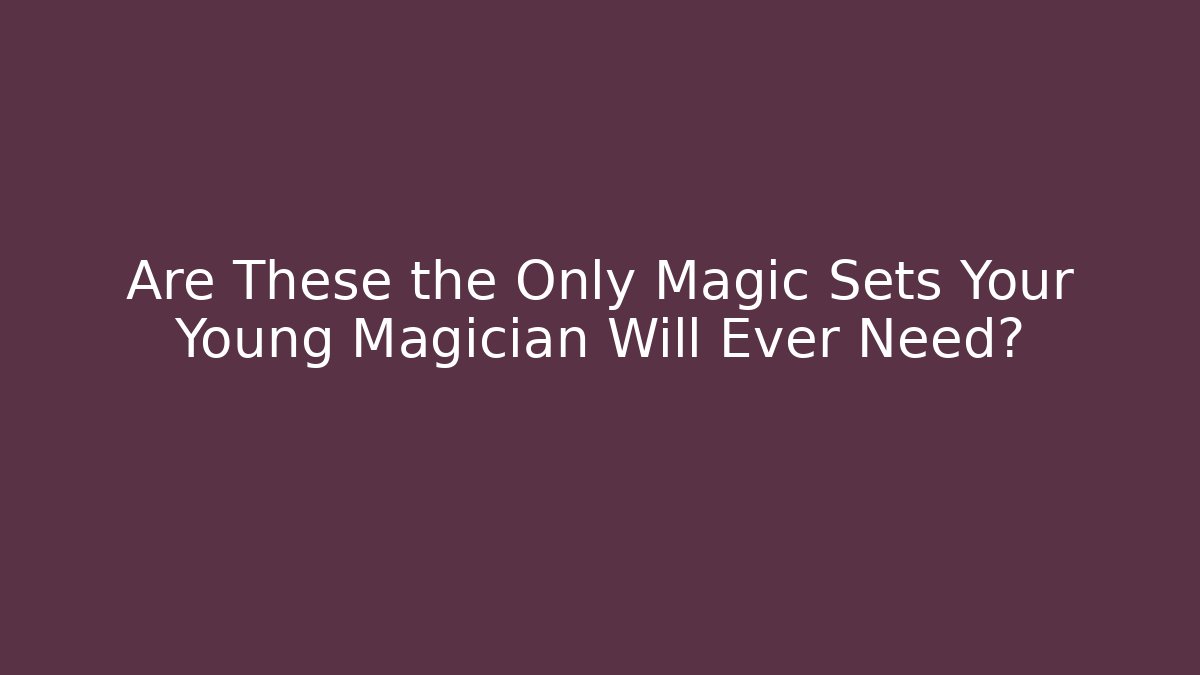 Are These the Only Magic Sets Your Young Magician Will Ever Need?