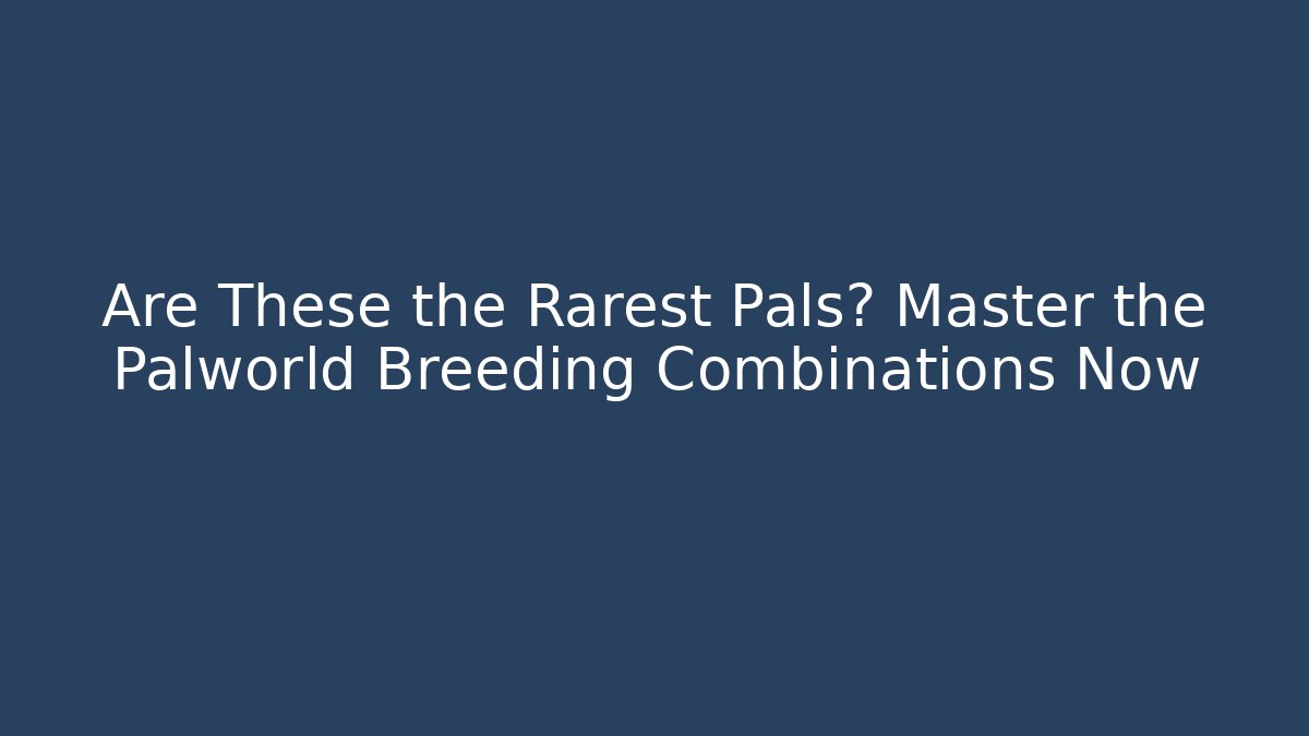 Are These the Rarest Pals? Master the Palworld Breeding Combinations Now