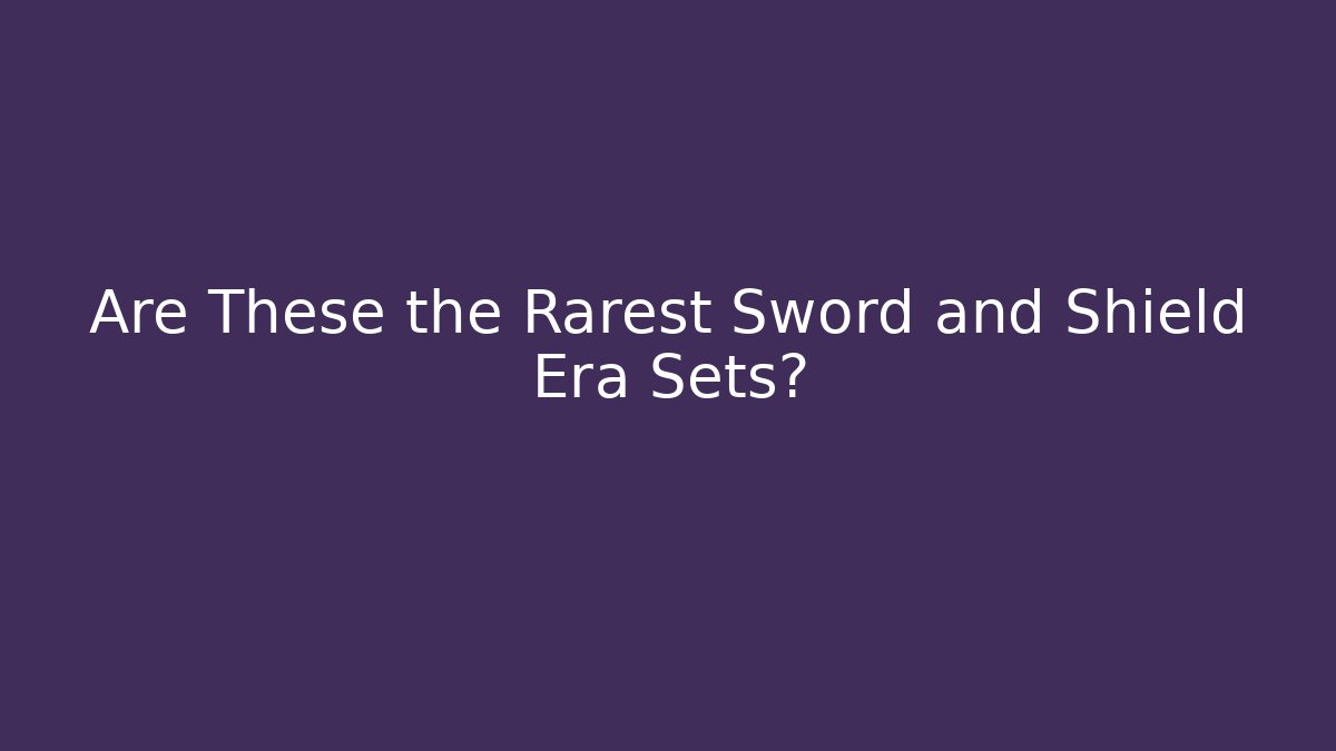 Are These the Rarest Sword and Shield Era Sets?
