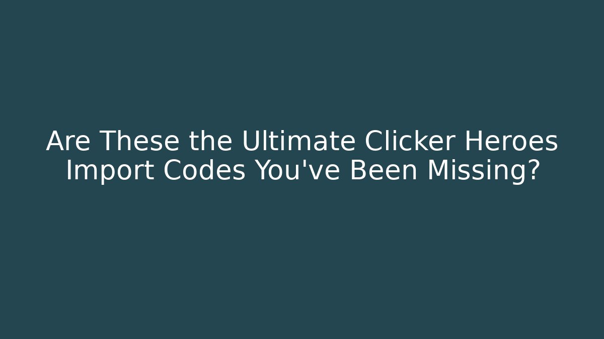Are These the Ultimate Clicker Heroes Import Codes You’ve Been Missing?