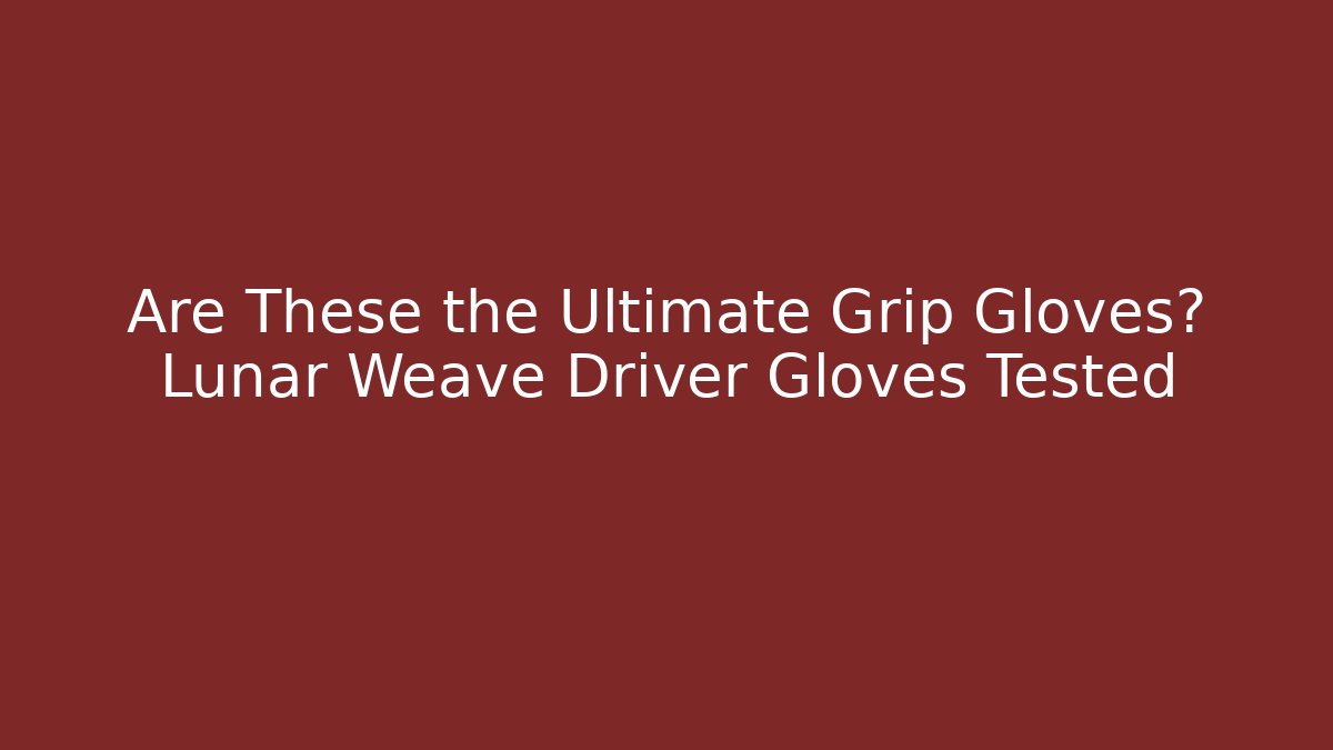 Are These the Ultimate Grip Gloves? Lunar Weave Driver Gloves Tested