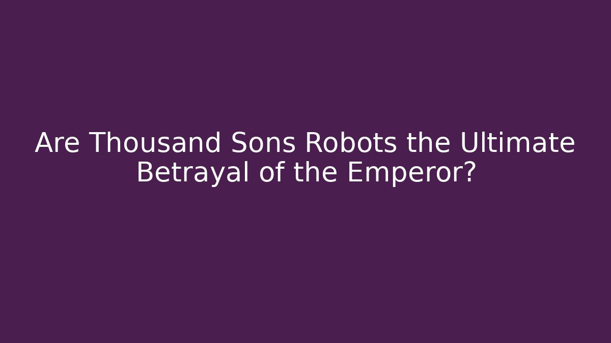 Are Thousand Sons Robots the Ultimate Betrayal of the Emperor?