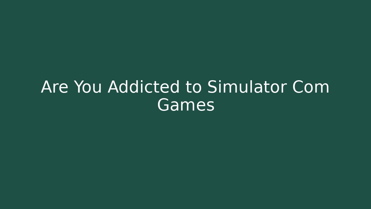 Are You Addicted to Simulator Com Games