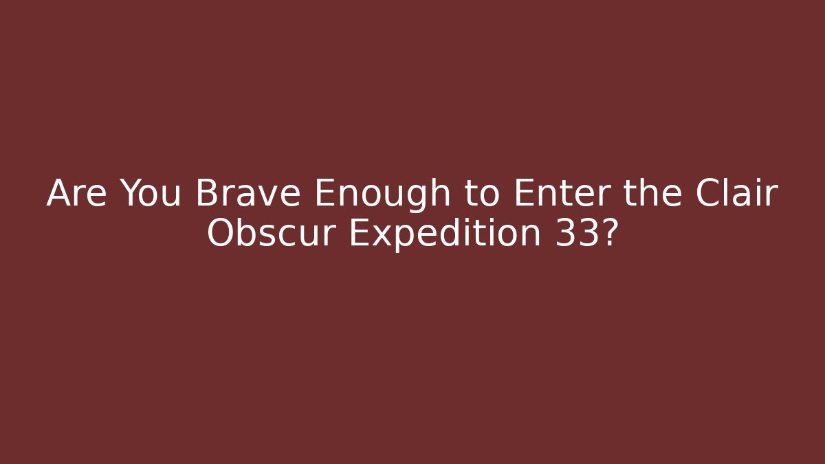 Are You Brave Enough to Enter the Clair Obscur Expedition 33?