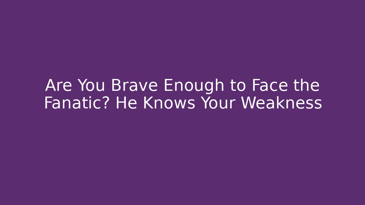 Are You Brave Enough to Face the Fanatic? He Knows Your Weakness