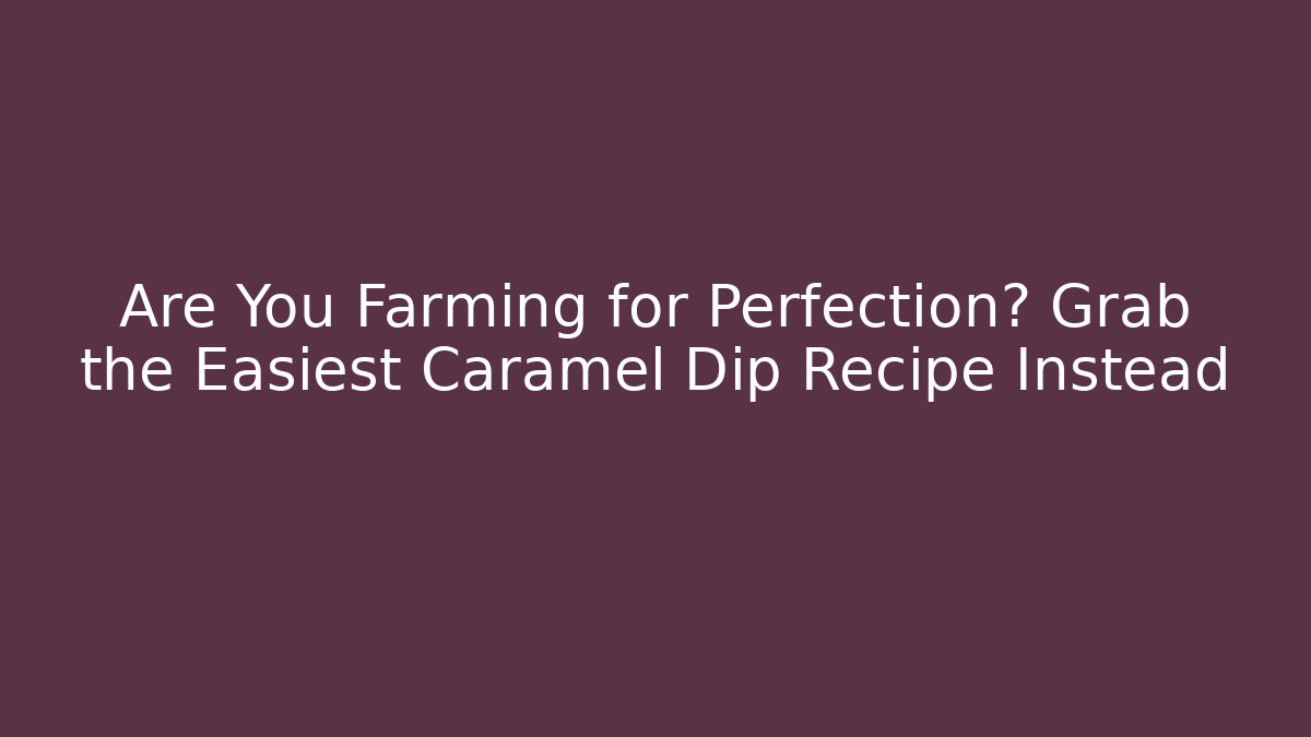 Are You Farming for Perfection? Grab the Easiest Caramel Dip Recipe Instead