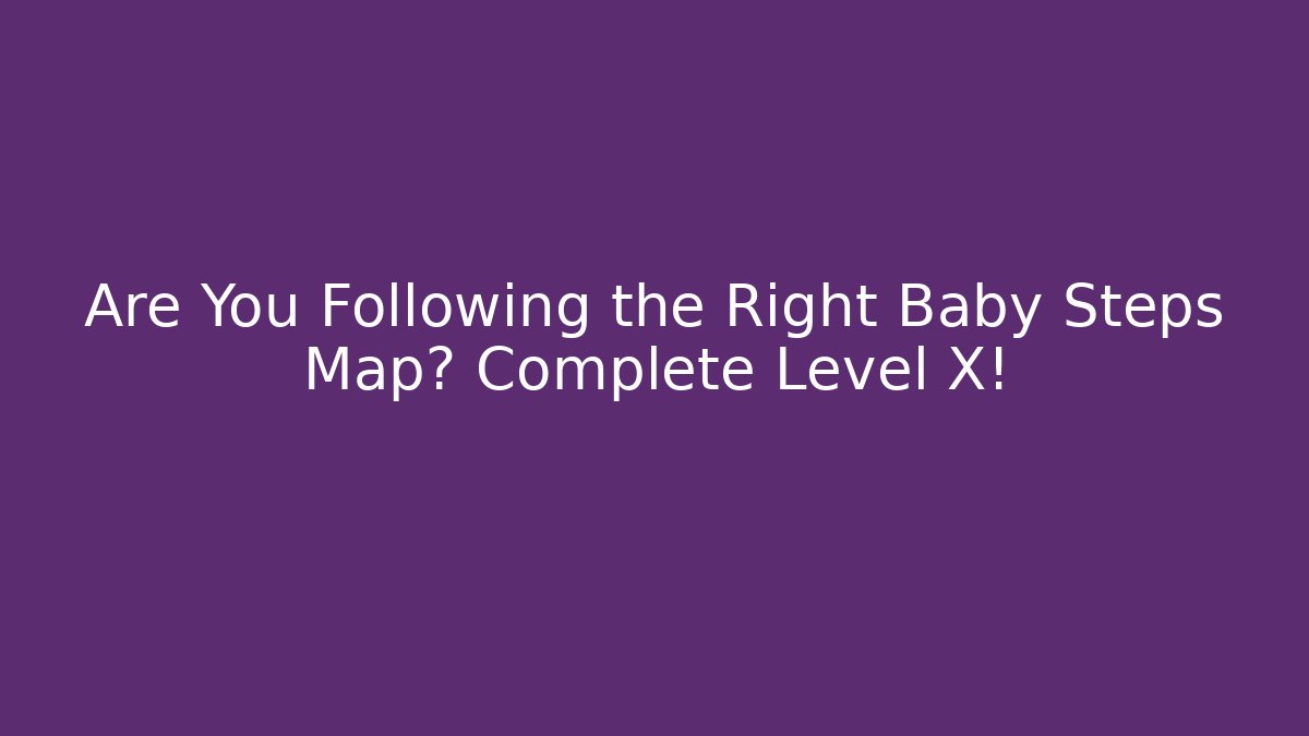 Are You Following the Right Baby Steps Map? Complete Level X!