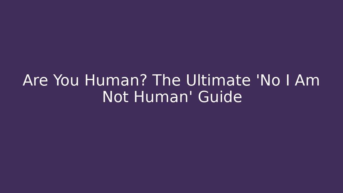Are You Human? The Ultimate 'No I Am Not Human' Guide