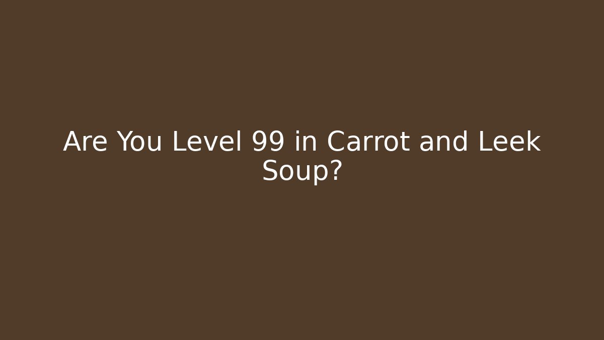 Are You Level 99 in Carrot and Leek Soup?