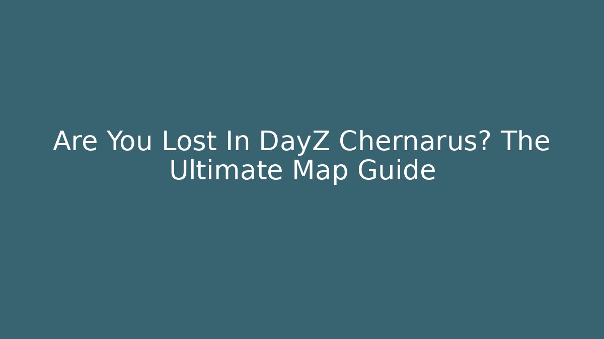 Are You Lost In DayZ Chernarus? The Ultimate Map Guide