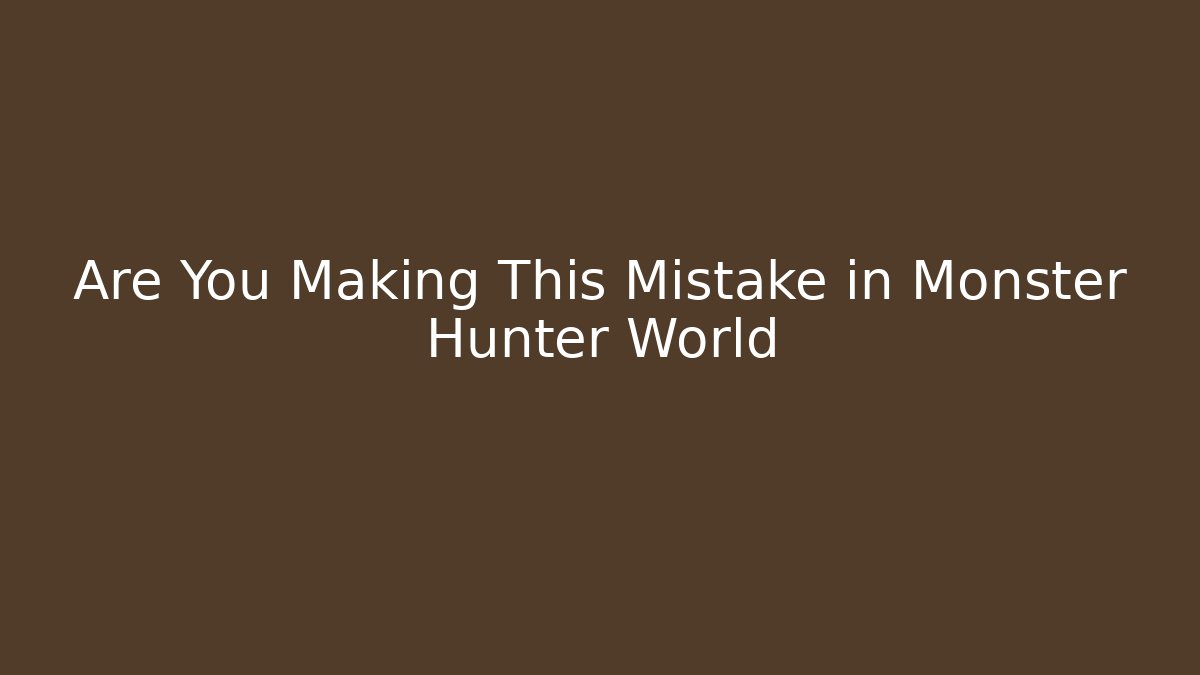 Are You Making This Mistake in Monster Hunter World