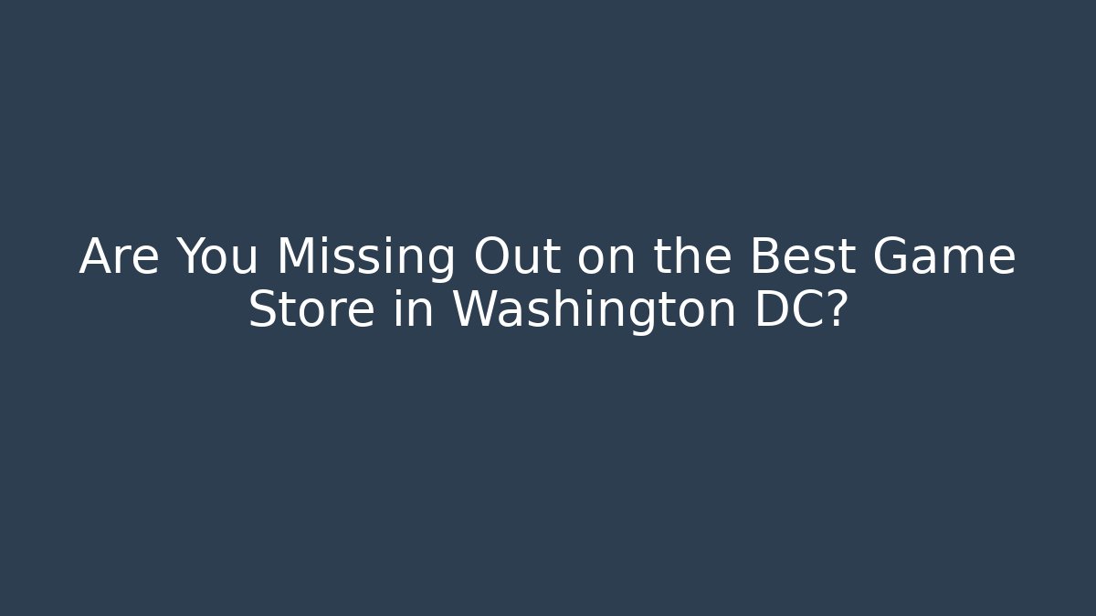 Are You Missing Out on the Best Game Store in Washington DC?