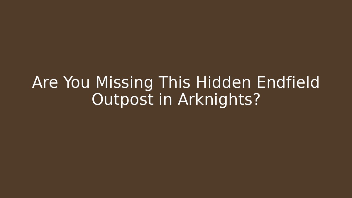 Are You Missing This Hidden Endfield Outpost in Arknights?