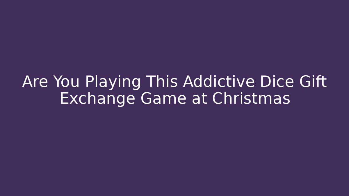 Are You Playing This Addictive Dice Gift Exchange Game at Christmas