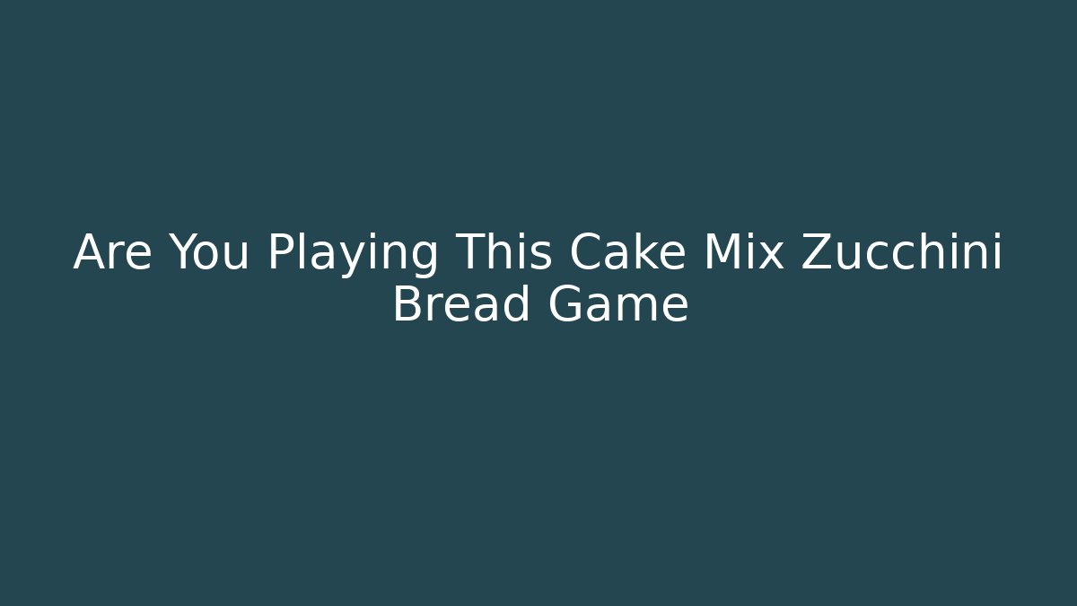 Are You Playing This Cake Mix Zucchini Bread Game