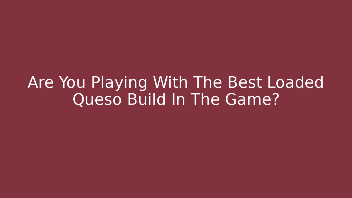 Are You Playing With The Best Loaded Queso Build In The Game?