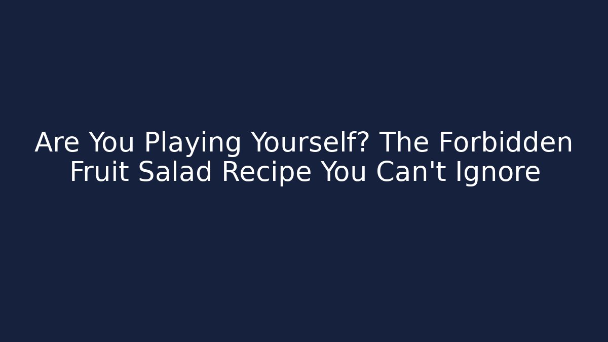 Are You Playing Yourself? The Forbidden Fruit Salad Recipe You Can't Ignore