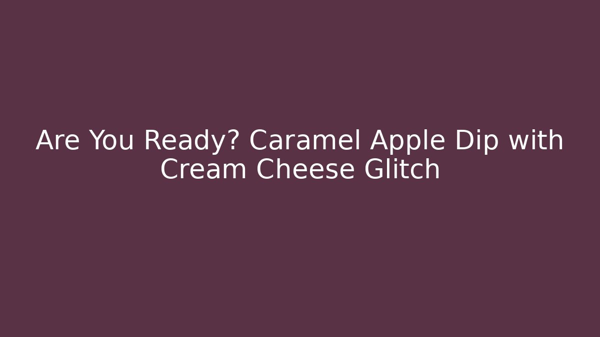 Are You Ready? Caramel Apple Dip with Cream Cheese Glitch