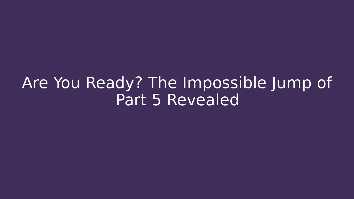 Are You Ready? The Impossible Jump of Part 5 Revealed