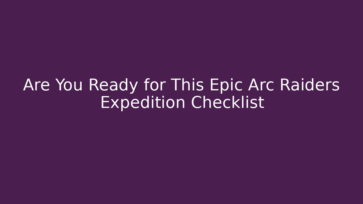 Are You Ready for This Epic Arc Raiders Expedition Checklist