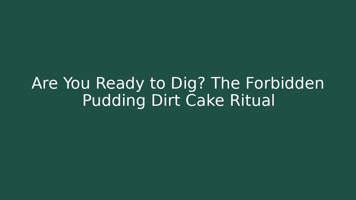 Are You Ready to Dig? The Forbidden Pudding Dirt Cake Ritual