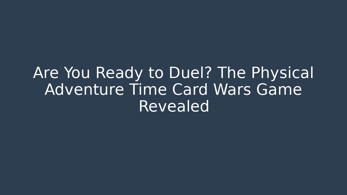 Are You Ready to Duel? The Physical Adventure Time Card Wars Game Revealed