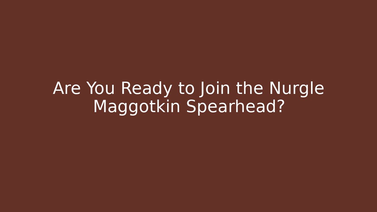Are You Ready to Join the Nurgle Maggotkin Spearhead?