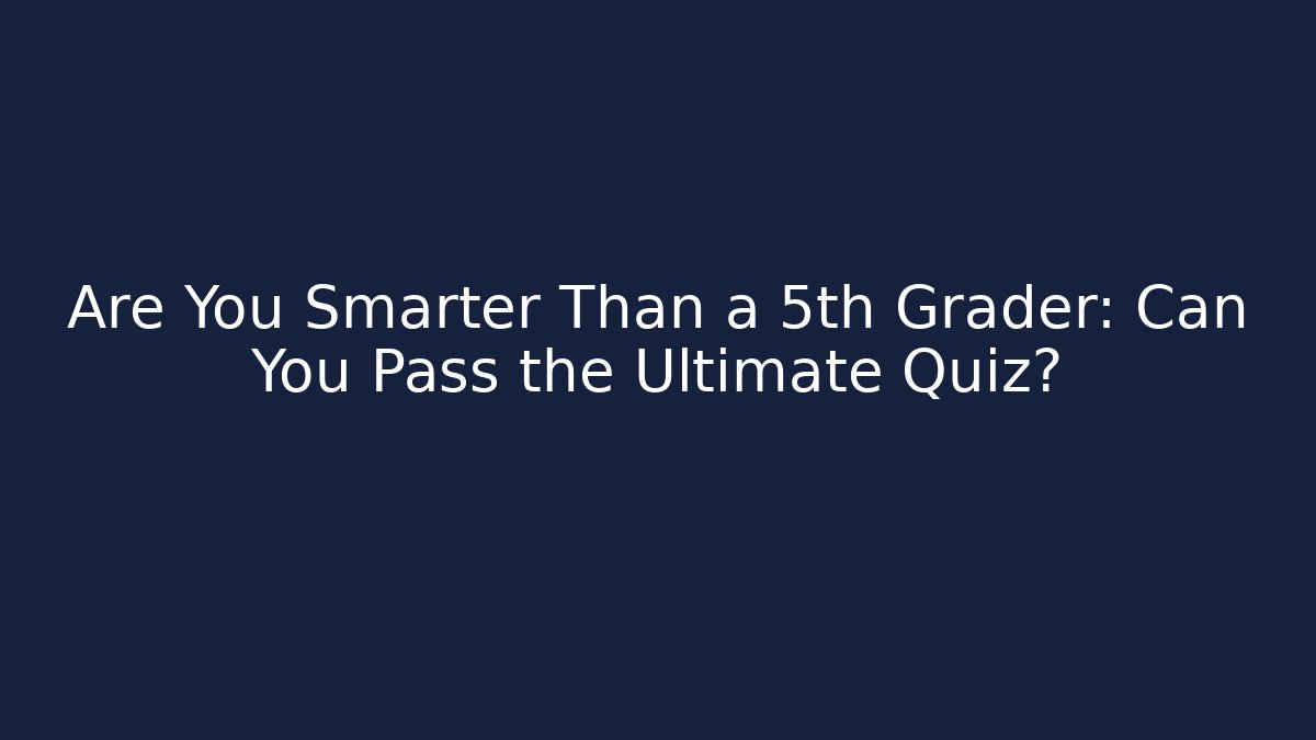 Are You Smarter Than a 5th Grader: Can You Pass the Ultimate Quiz?
