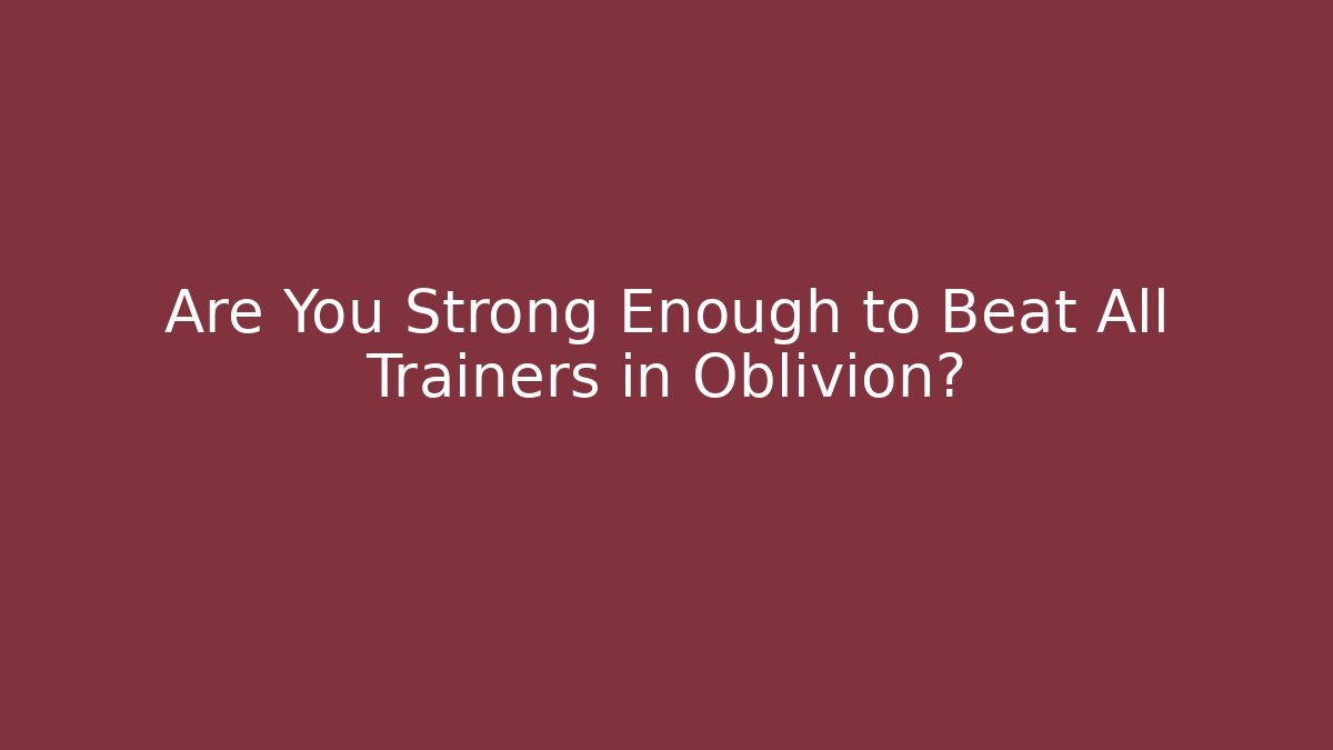 Are You Strong Enough to Beat All Trainers in Oblivion?