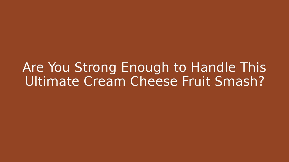 Are You Strong Enough to Handle This Ultimate Cream Cheese Fruit Smash?
