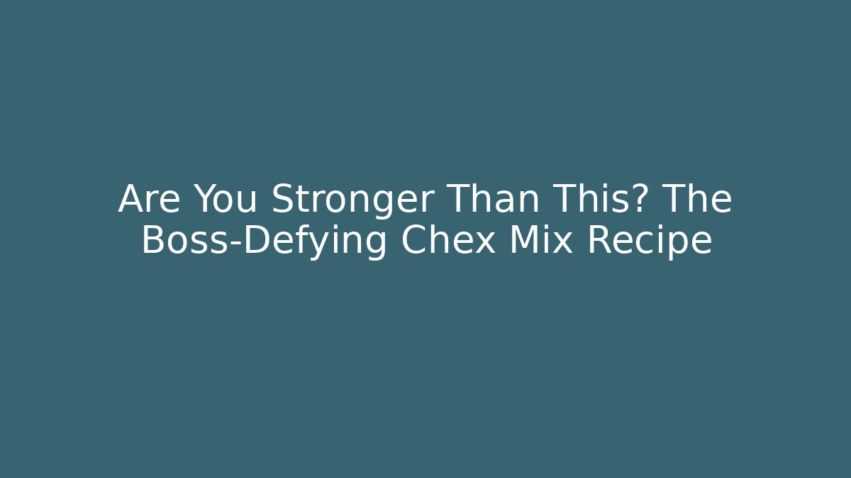Are You Stronger Than This? The Boss-Defying Chex Mix Recipe