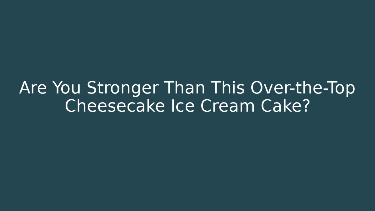 Are You Stronger Than This Over-the-Top Cheesecake Ice Cream Cake?