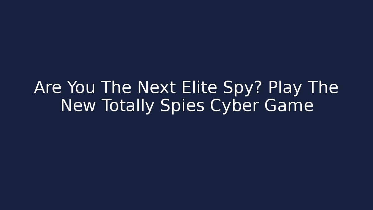 Are You The Next Elite Spy? Play The New Totally Spies Cyber Game