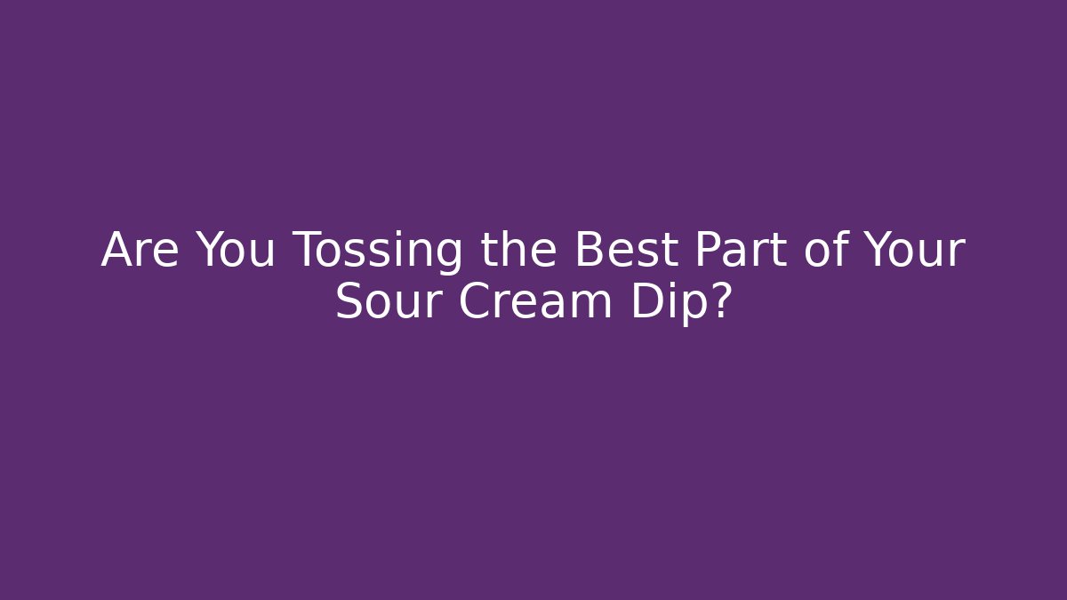 Are You Tossing the Best Part of Your Sour Cream Dip?
