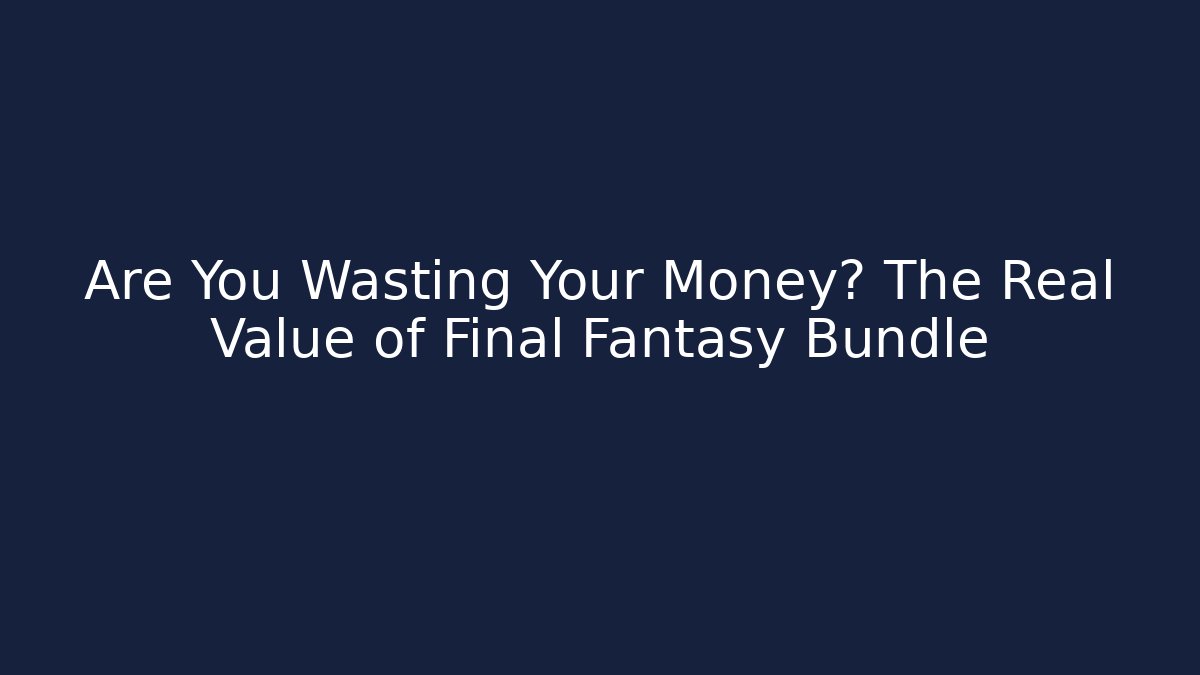 Are You Wasting Your Money? The Real Value of Final Fantasy Bundle