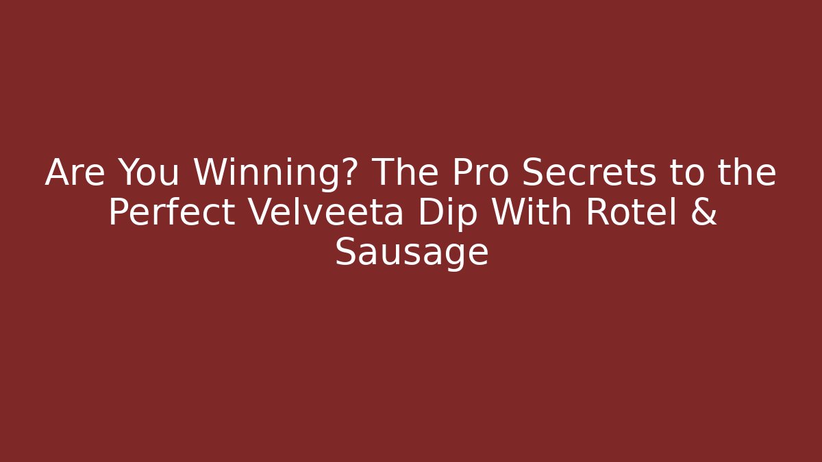 Are You Winning? The Pro Secrets to the Perfect Velveeta Dip With Rotel & Sausage