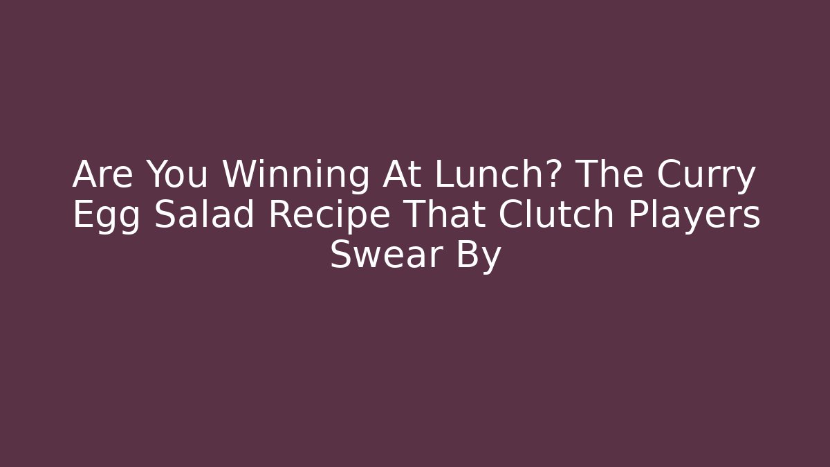 Are You Winning At Lunch? The Curry Egg Salad Recipe That Clutch Players Swear By