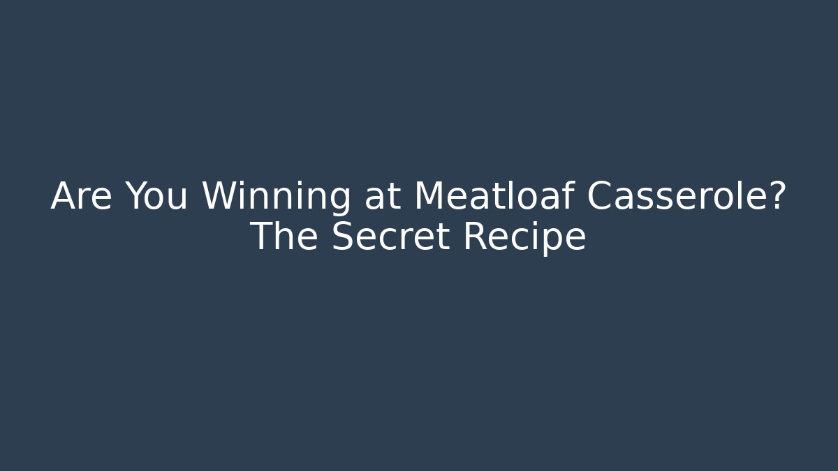 Are You Winning at Meatloaf Casserole? The Secret Recipe