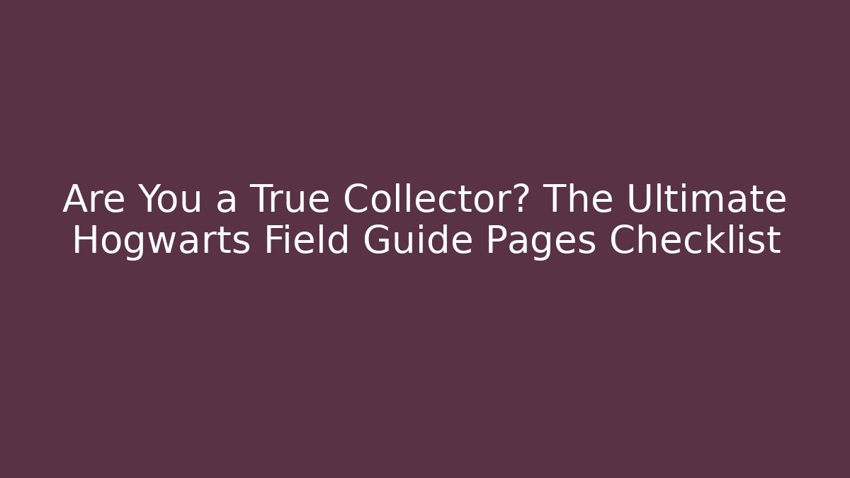 Are You a True Collector? The Ultimate Hogwarts Field Guide Pages Checklist