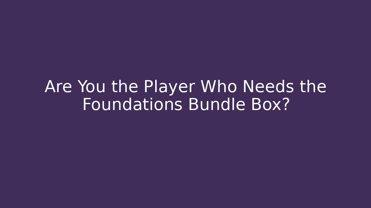 Are You the Player Who Needs the Foundations Bundle Box?