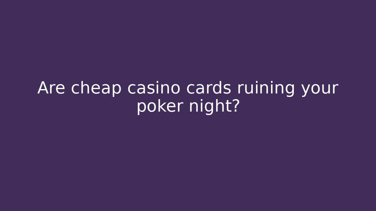 Are cheap casino cards ruining your poker night?