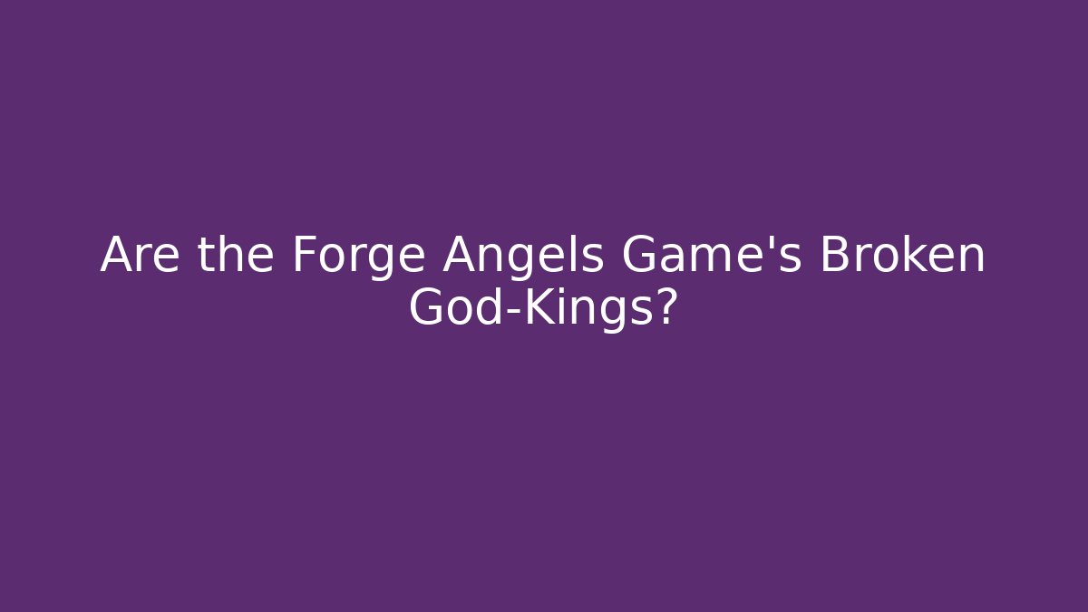 Are the Forge Angels Game's Broken God-Kings?