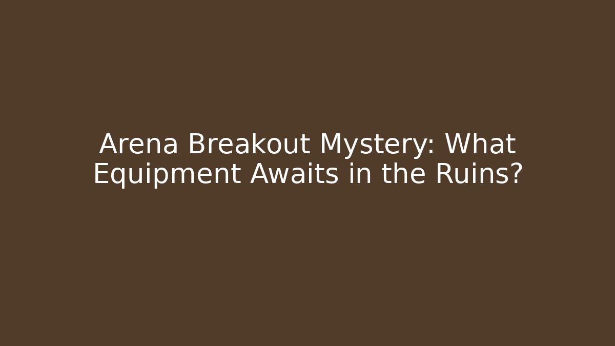 Arena Breakout Mystery: What Equipment Awaits in the Ruins?