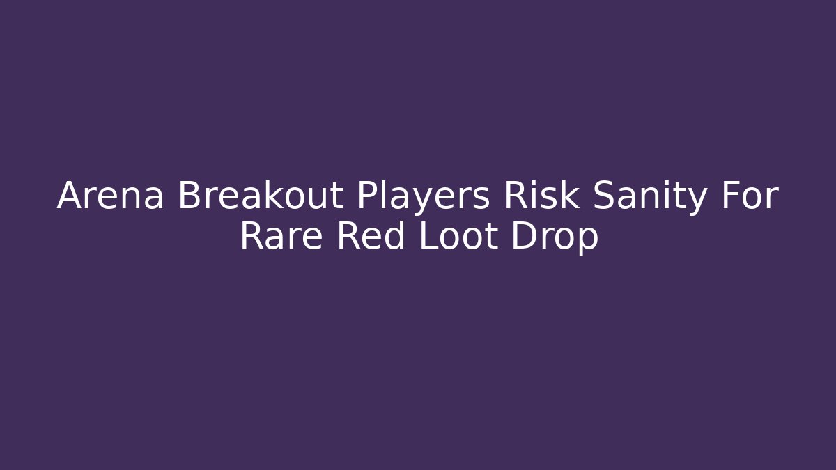 Arena Breakout Players Risk Sanity For Rare Red Loot Drop